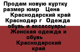 Продам новую куртку 34 размер юмр › Цена ­ 1 000 - Краснодарский край, Краснодар г. Одежда, обувь и аксессуары » Женская одежда и обувь   . Краснодарский край